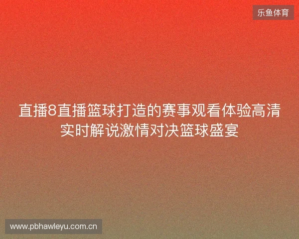 直播8直播篮球打造的赛事观看体验高清实时解说激情对决篮球盛宴
