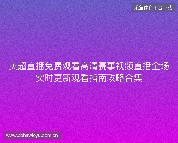 英超直播免费观看高清赛事视频直播全场实时更新观看指南攻略合集
